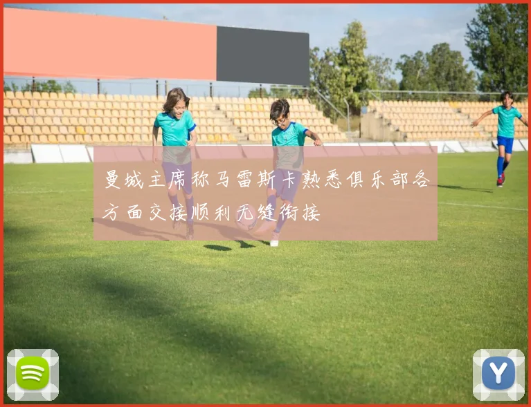 曼城主席称马雷斯卡熟悉俱乐部各方面交接顺利无缝衔接