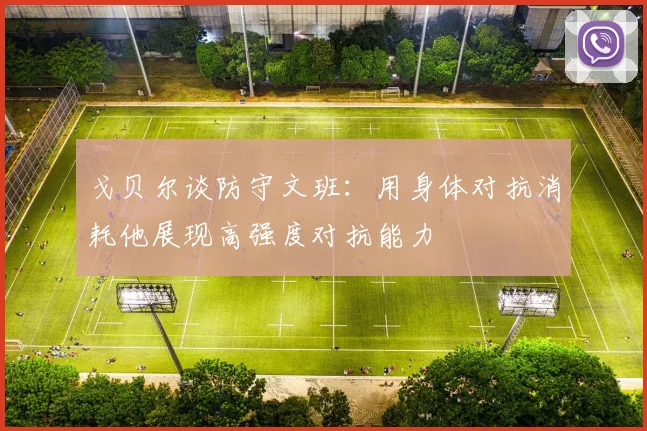 戈贝尔谈防守文班：用身体对抗消耗他展现高强度对抗能力