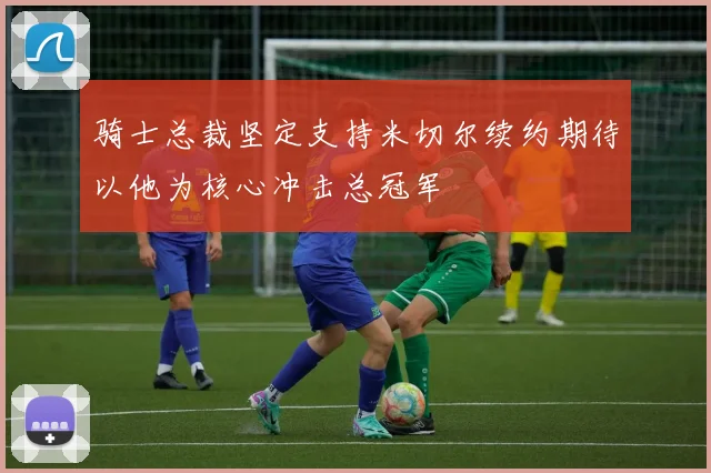 骑士总裁坚定支持米切尔续约期待以他为核心冲击总冠军
