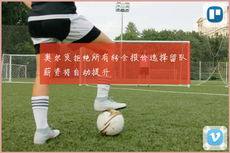 奥尔莫拒绝所有转会报价选择留队薪资将自动提升