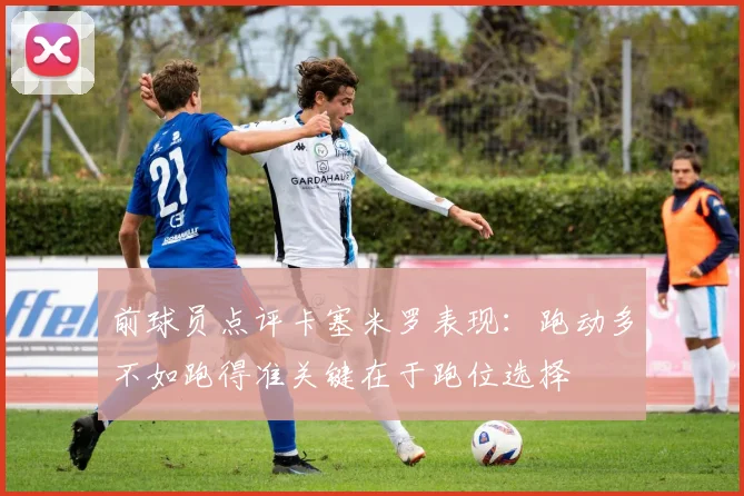 前球员点评卡塞米罗表现：跑动多不如跑得准关键在于跑位选择