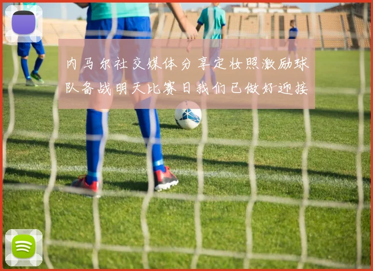 内马尔社交媒体分享定妆照激励球队备战明天比赛日我们已做好迎接挑战的准备