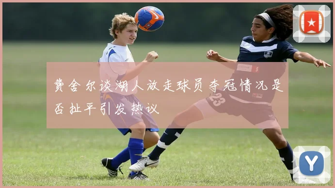 费舍尔谈湖人放走球员夺冠情况是否扯平引发热议