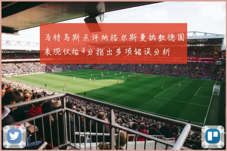马特乌斯点评纳格尔斯曼执教德国表现仅给4分指出多项错误分析