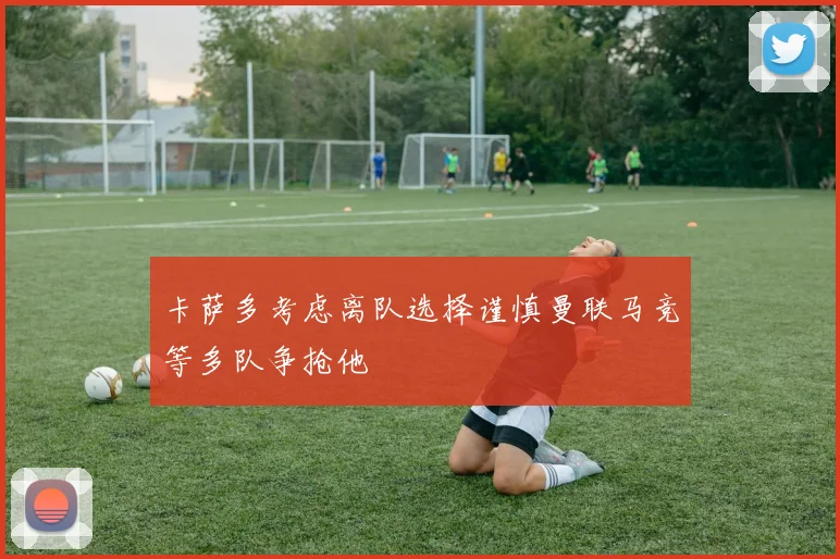 卡萨多考虑离队选择谨慎曼联马竞等多队争抢他