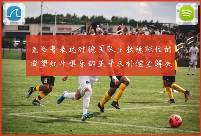 克洛普表达对德国队主教练职位的渴望红牛俱乐部正寻求补偿金解决方案
