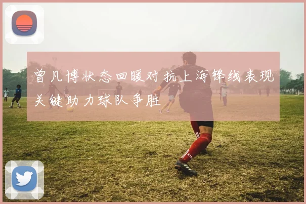 曾凡博状态回暖对抗上海锋线表现关键助力球队争胜