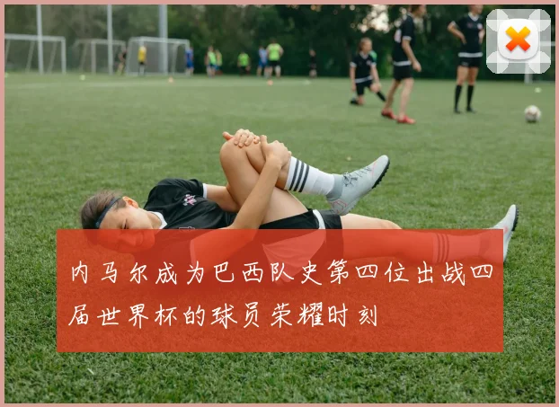 内马尔成为巴西队史第四位出战四届世界杯的球员荣耀时刻