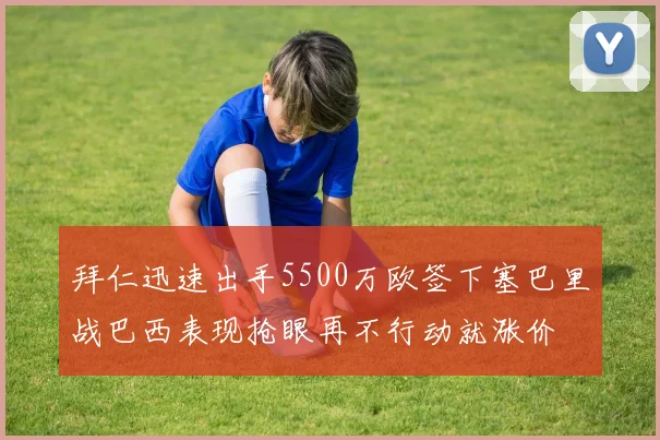 拜仁迅速出手5500万欧签下塞巴里战巴西表现抢眼再不行动就涨价