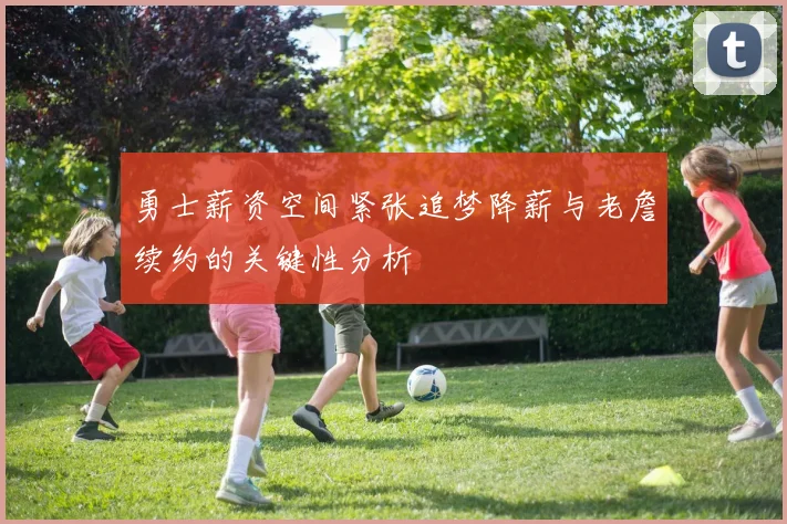 勇士薪资空间紧张追梦降薪与老詹续约的关键性分析