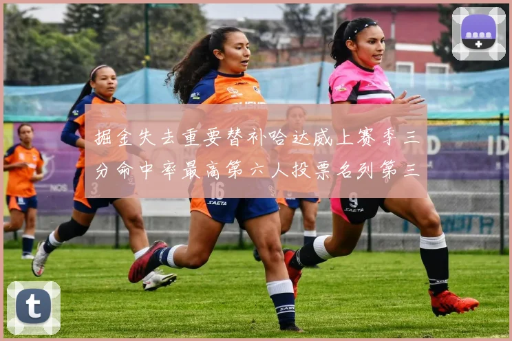 掘金失去重要替补哈达威上赛季三分命中率最高第六人投票名列第三