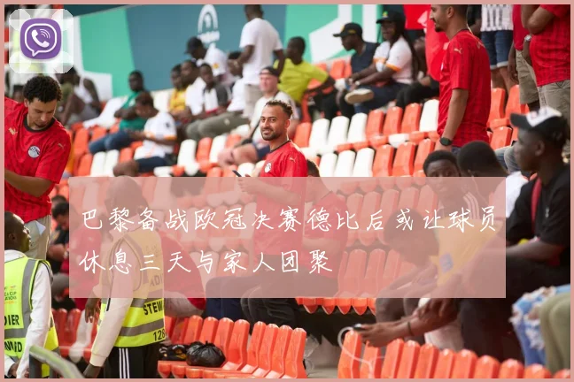 巴黎备战欧冠决赛德比后或让球员休息三天与家人团聚