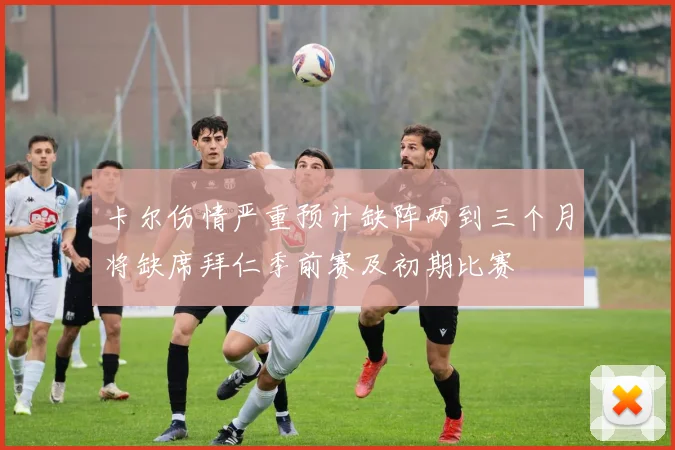卡尔伤情严重预计缺阵两到三个月将缺席拜仁季前赛及初期比赛