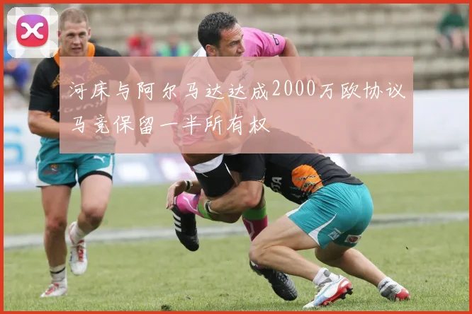 河床与阿尔马达达成2000万欧协议马竞保留一半所有权