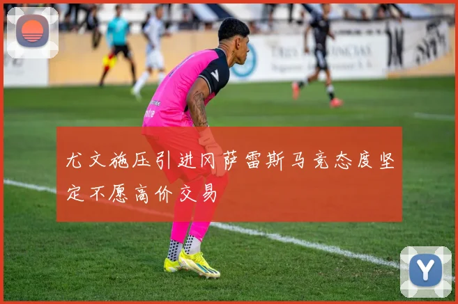 尤文施压引进冈萨雷斯马竞态度坚定不愿高价交易