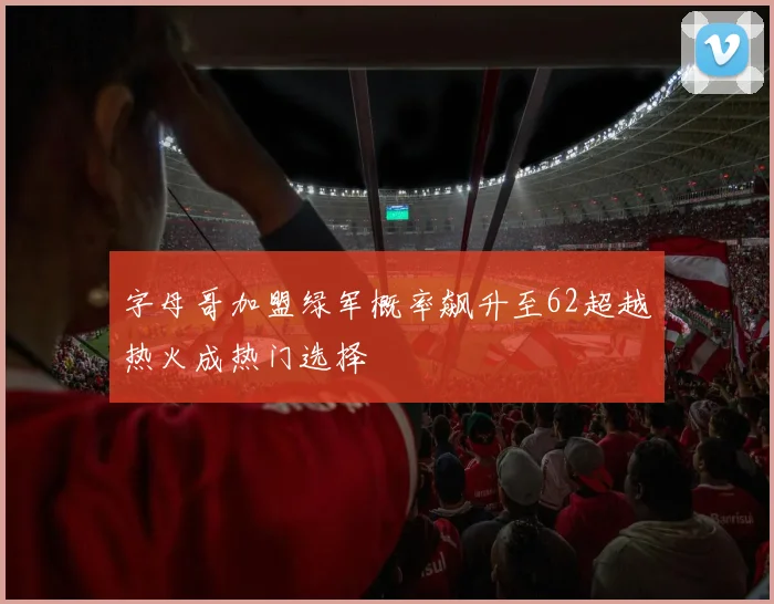 字母哥加盟绿军概率飙升至62超越热火成热门选择