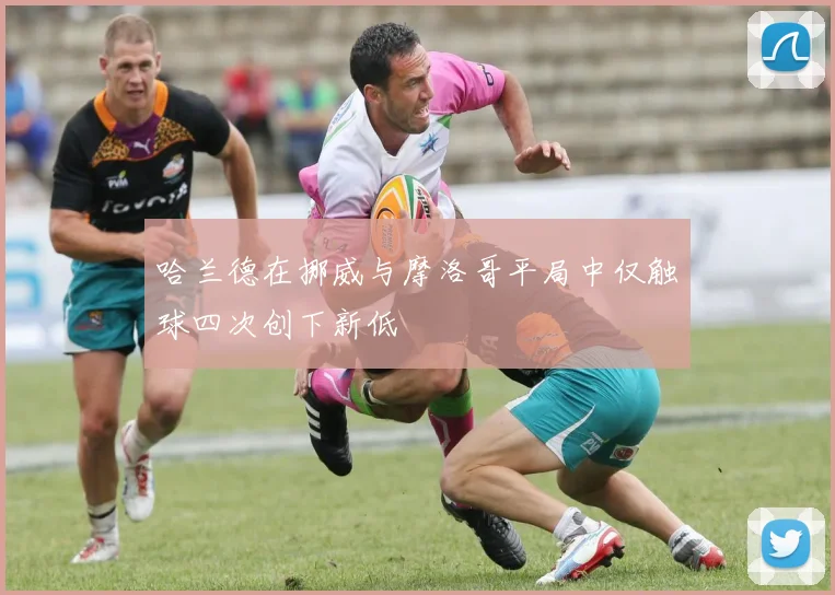 哈兰德在挪威与摩洛哥平局中仅触球四次创下新低
