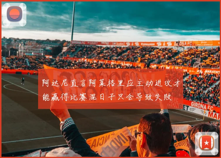 阿达尼直言阿莱格里应主动进攻才能赢得比赛混日子只会导致失败