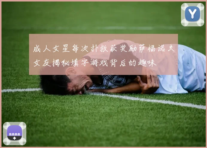成人女星每次扑救获奖励萨福诺夫女友揭秘填字游戏背后的趣味