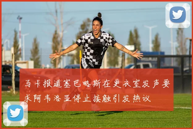 马卡报道塞巴略斯在更衣室发声要求阿韦洛亚停止接触引发热议