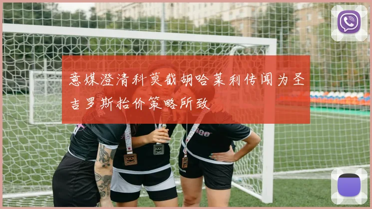 意媒澄清科莫截胡哈莱利传闻为圣吉罗斯抬价策略所致