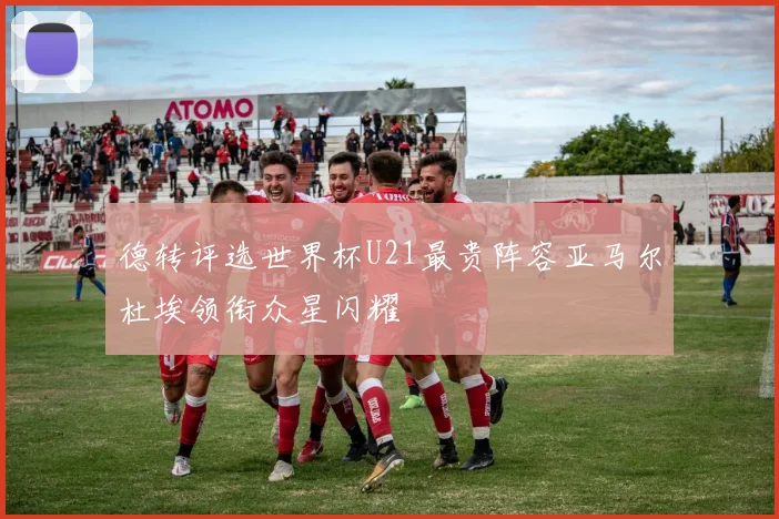 德转评选世界杯U21最贵阵容亚马尔杜埃领衔众星闪耀