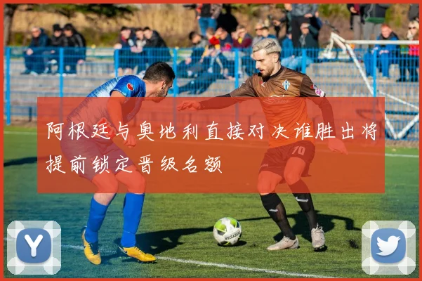 阿根廷与奥地利直接对决谁胜出将提前锁定晋级名额